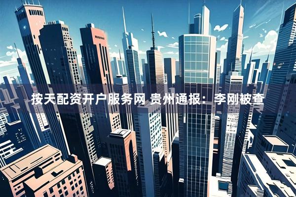 按天配资开户服务网 贵州通报：李刚被查