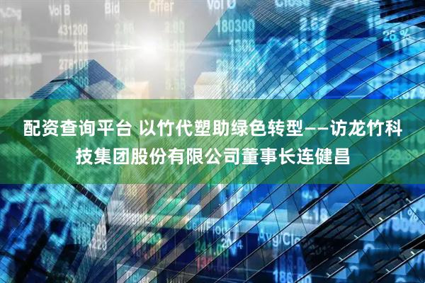 配资查询平台 以竹代塑助绿色转型——访龙竹科技集团股份有限公司董事长连健昌
