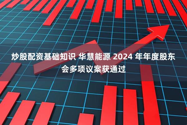 炒股配资基础知识 华慧能源 2024 年年度股东会多项议案获通过