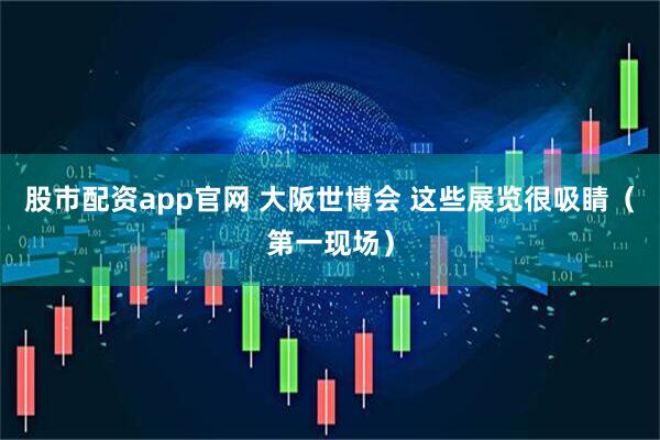 股市配资app官网 大阪世博会 这些展览很吸睛（第一现场）