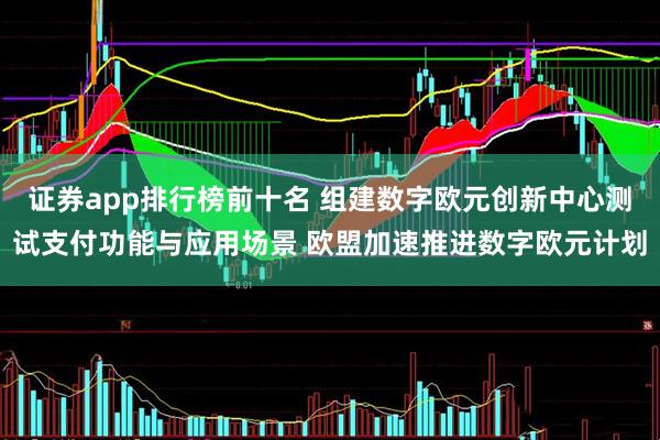 证券app排行榜前十名 组建数字欧元创新中心测试支付功能与应用场景 欧盟加速推进数字欧元计划