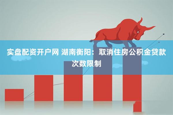实盘配资开户网 湖南衡阳：取消住房公积金贷款次数限制