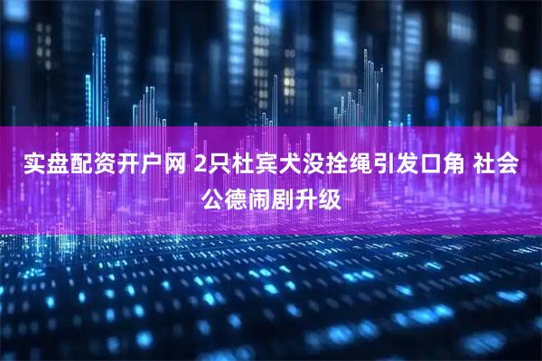 实盘配资开户网 2只杜宾犬没拴绳引发口角 社会公德闹剧升级
