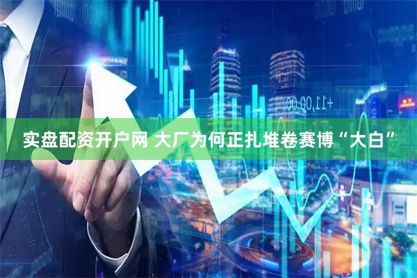 实盘配资开户网 大厂为何正扎堆卷赛博“大白”