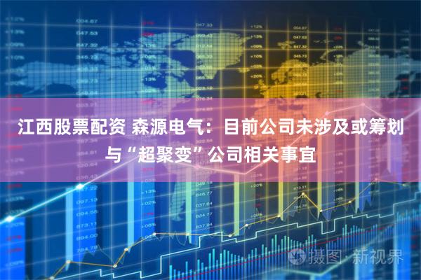 江西股票配资 森源电气：目前公司未涉及或筹划与“超聚变”公司相关事宜