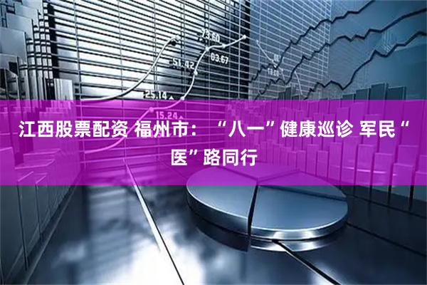 江西股票配资 福州市： “八一”健康巡诊 军民“医”路同行