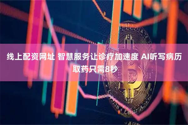 线上配资网址 智慧服务让诊疗加速度 AI听写病历 取药只需8秒