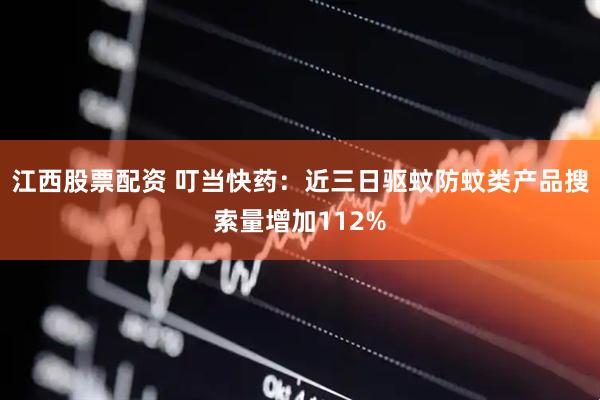 江西股票配资 叮当快药：近三日驱蚊防蚊类产品搜索量增加112%