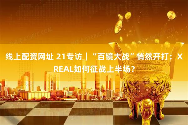 线上配资网址 21专访｜“百镜大战”悄然开打：XREAL如何征战上半场？