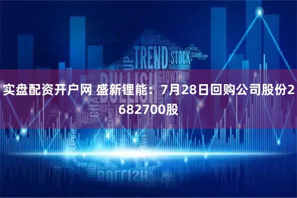 实盘配资开户网 盛新锂能：7月28日回购公司股份2682700股