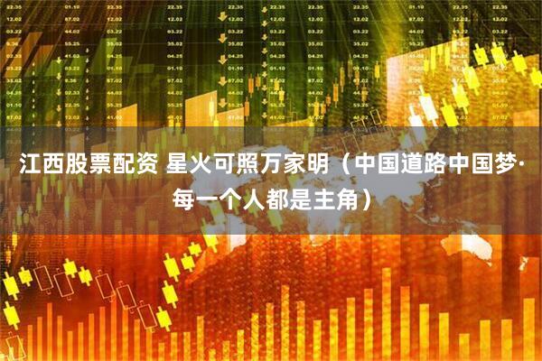 江西股票配资 星火可照万家明（中国道路中国梦·每一个人都是主角）