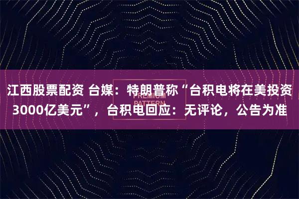 江西股票配资 台媒：特朗普称“台积电将在美投资3000亿美元”，台积电回应：无评论，公告为准