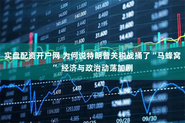 实盘配资开户网 为何说特朗普关税战捅了“马蜂窝” 经济与政治动荡加剧