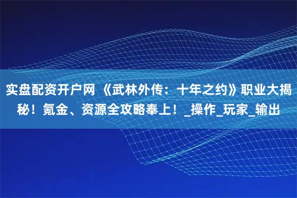 实盘配资开户网 《武林外传：十年之约》职业大揭秘！氪金、资源全攻略奉上！_操作_玩家_输出
