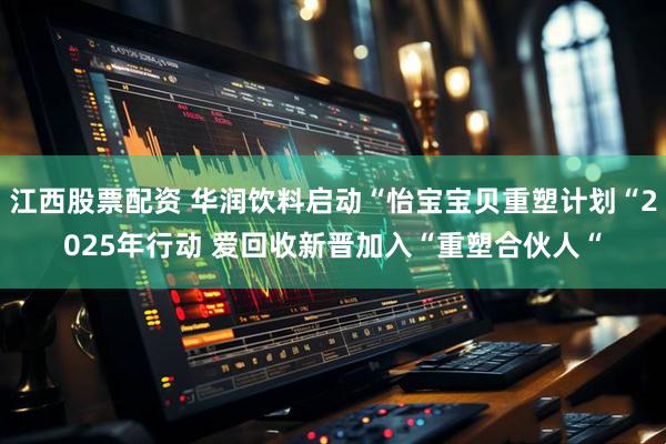 江西股票配资 华润饮料启动“怡宝宝贝重塑计划“2025年行动 爱回收新晋加入“重塑合伙人“