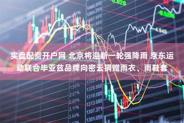 实盘配资开户网 北京将迎新一轮强降雨 京东运动联合毕亚兹品牌向密云捐赠雨衣、雨鞋套