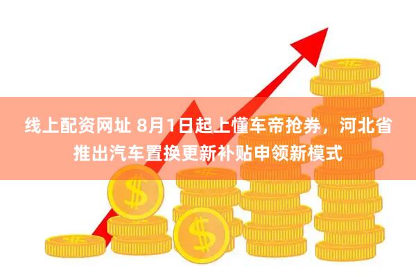 线上配资网址 8月1日起上懂车帝抢券，河北省推出汽车置换更新补贴申领新模式