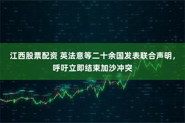 江西股票配资 英法意等二十余国发表联合声明，呼吁立即结束加沙冲突