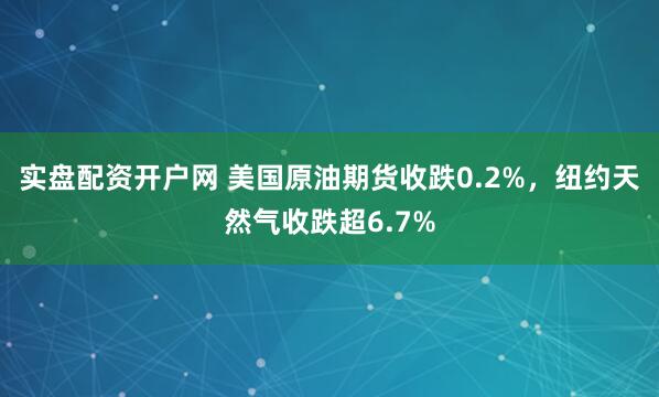 实盘配资开户网 美国原油期货收跌0.2%，纽约天然气收跌超6.7%