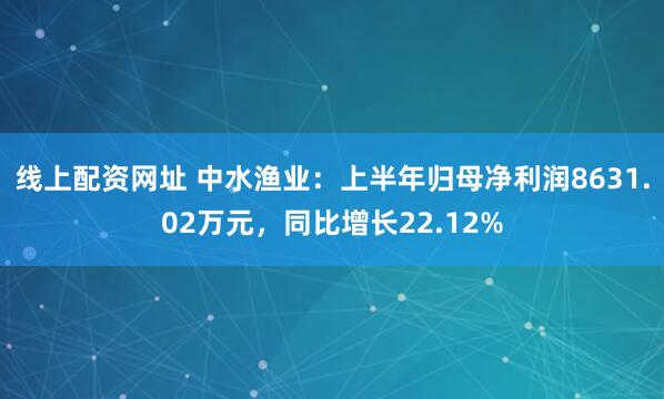 线上配资网址 中水渔业：上半年归母净利润8631.02万元，同比增长22.12%