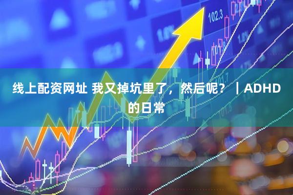 线上配资网址 我又掉坑里了，然后呢？｜ADHD的日常