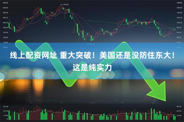 线上配资网址 重大突破！美国还是没防住东大！这是纯实力