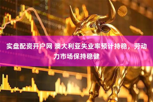 实盘配资开户网 澳大利亚失业率预计持稳，劳动力市场保持稳健
