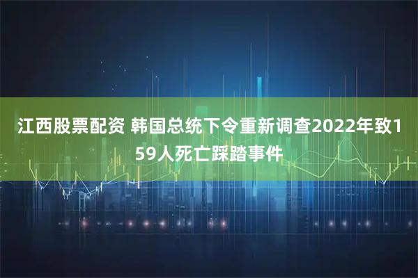 江西股票配资 韩国总统下令重新调查2022年致159人死亡踩踏事件