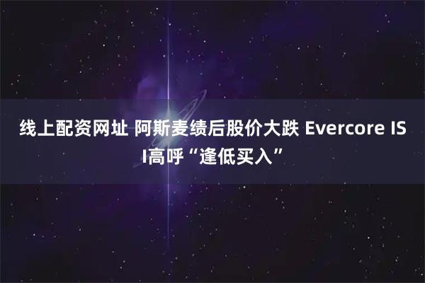 线上配资网址 阿斯麦绩后股价大跌 Evercore ISI高呼“逢低买入”