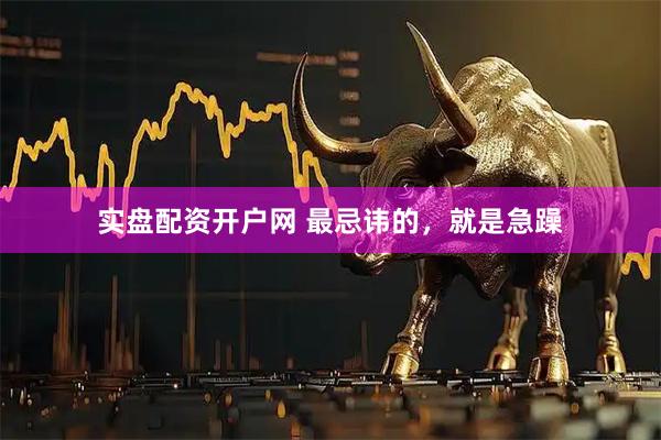 实盘配资开户网 最忌讳的，就是急躁