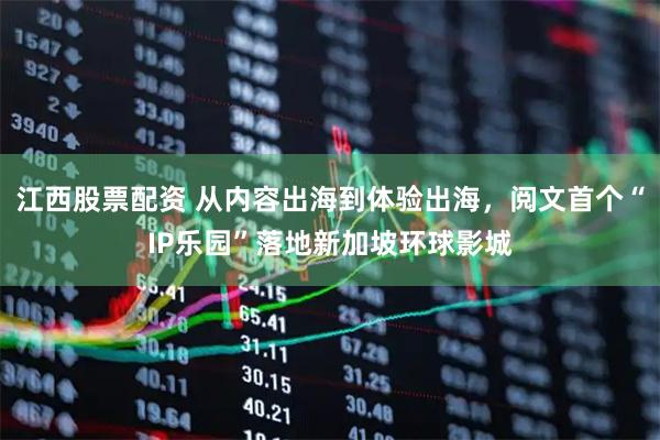 江西股票配资 从内容出海到体验出海，阅文首个“IP乐园”落地新加坡环球影城