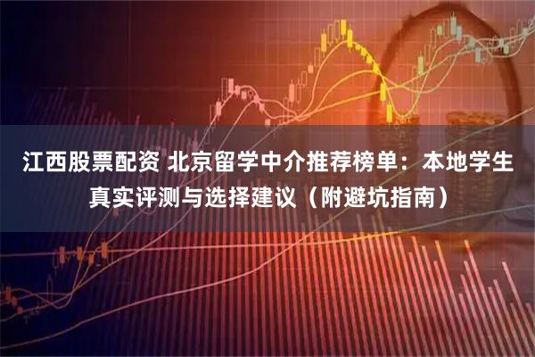 江西股票配资 北京留学中介推荐榜单：本地学生真实评测与选择建议（附避坑指南）