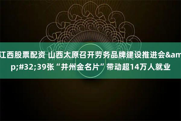 江西股票配资 山西太原召开劳务品牌建设推进会 39张“并州金名片”带动超14万人就业