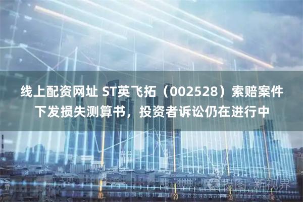 线上配资网址 ST英飞拓(002528)索赔案件下发损失测算书,投资者诉讼仍在进行中