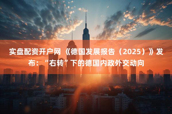 实盘配资开户网 《德国发展报告（2025）》发布：“右转”下的德国内政外交动向
