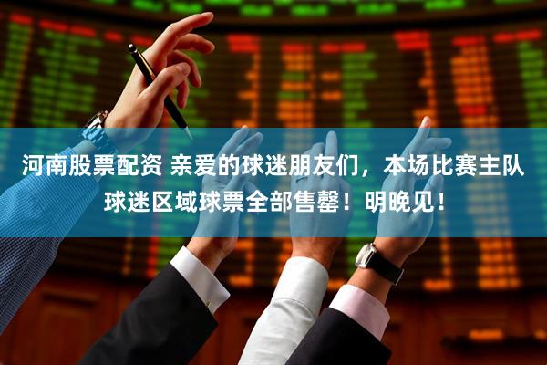 河南股票配资 亲爱的球迷朋友们，本场比赛主队球迷区域球票全部售罄！明晚见！