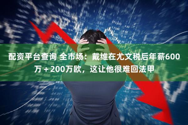 配资平台查询 全市场：戴维在尤文税后年薪600万＋200万欧，这让他很难回法甲