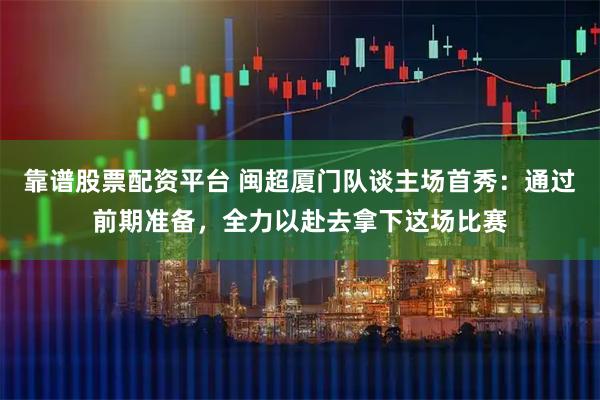 靠谱股票配资平台 闽超厦门队谈主场首秀：通过前期准备，全力以赴去拿下这场比赛