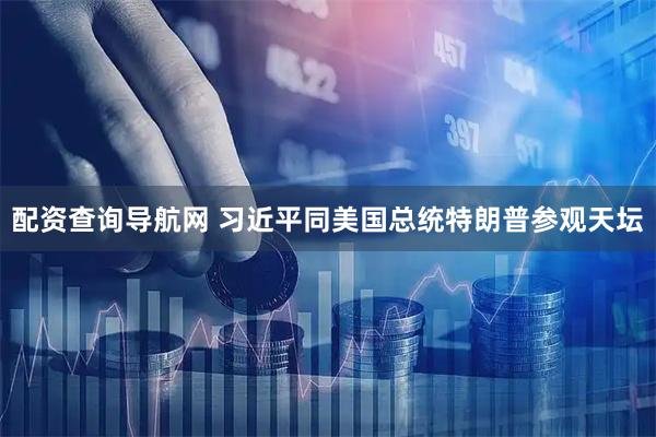 配资查询导航网 习近平同美国总统特朗普参观天坛