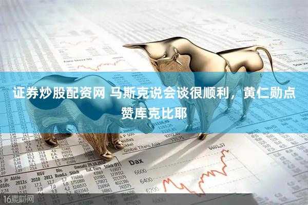 证券炒股配资网 马斯克说会谈很顺利，黄仁勋点赞库克比耶