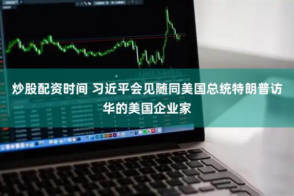 炒股配资时间 习近平会见随同美国总统特朗普访华的美国企业家