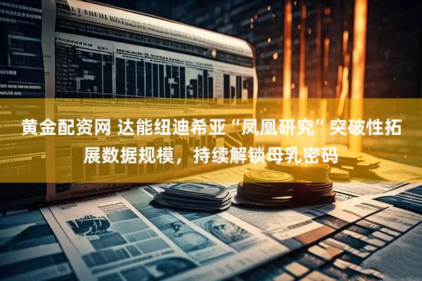 黄金配资网 达能纽迪希亚“凤凰研究”突破性拓展数据规模，持续解锁母乳密码