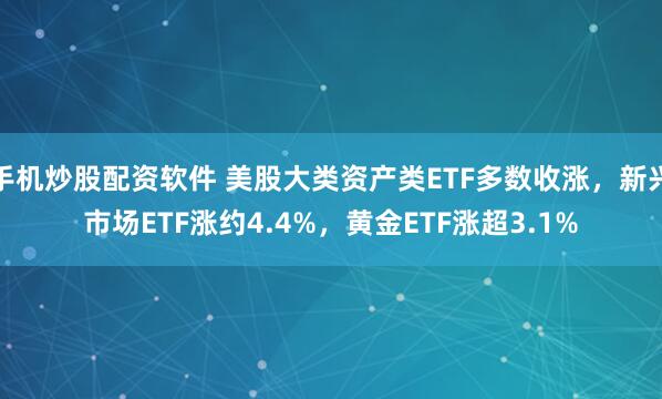 手机炒股配资软件 美股大类资产类ETF多数收涨，新兴市场ETF涨约4.4%，黄金ETF涨超3.1%
