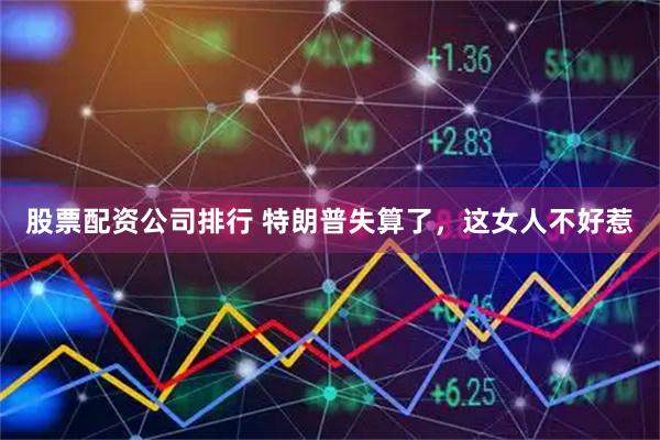 股票配资公司排行 特朗普失算了,这女人不好惹