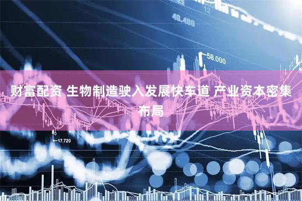 财富配资 生物制造驶入发展快车道 产业资本密集布局