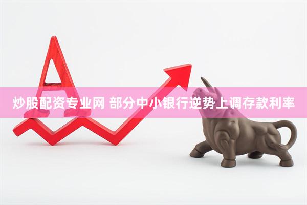炒股配资专业网 部分中小银行逆势上调存款利率