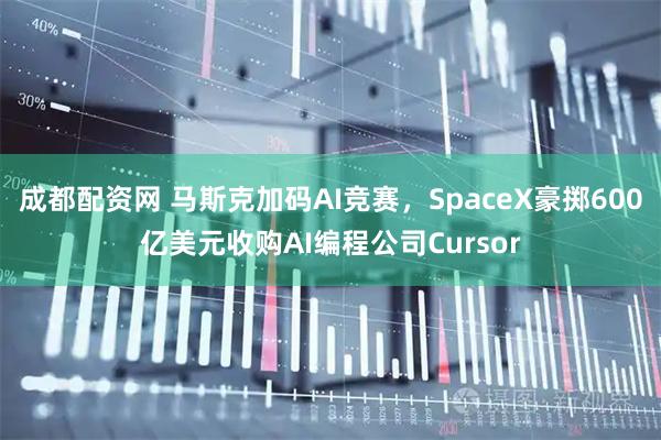 成都配资网 马斯克加码AI竞赛，SpaceX豪掷600亿美元收购AI编程公司Cursor