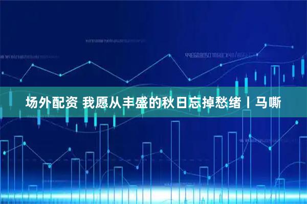 场外配资 我愿从丰盛的秋日忘掉愁绪丨马嘶