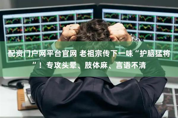 配资门户网平台官网 老祖宗传下一味“护脑猛将”！专攻头晕、肢体麻、言语不清