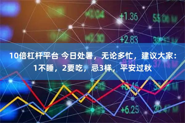 10倍杠杆平台 今日处暑，无论多忙，建议大家：1不睡，2要吃，忌3样，平安过秋